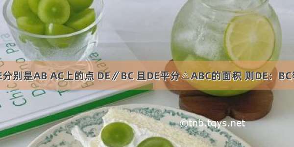 在△ABC中 D E分别是AB AC上的点 DE∥BC 且DE平分△ABC的面积 则DE：BC等于??A.B.C.D.