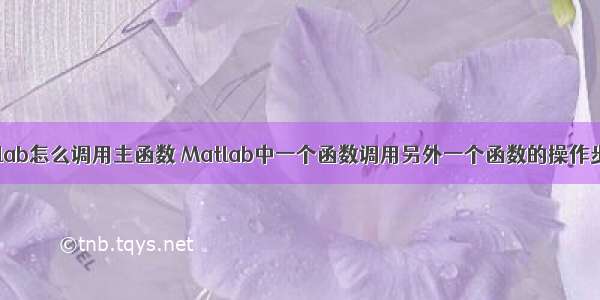 matlab怎么调用主函数 Matlab中一个函数调用另外一个函数的操作步骤