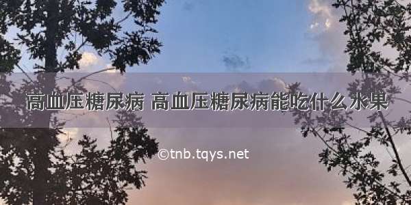 高血压糖尿病 高血压糖尿病能吃什么水果