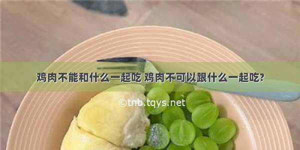 鸡肉不能和什么一起吃 鸡肉不可以跟什么一起吃?