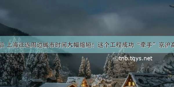 建成后 上海往返周边城市时间大幅缩短！这个工程成功“牵手”京沪高铁等