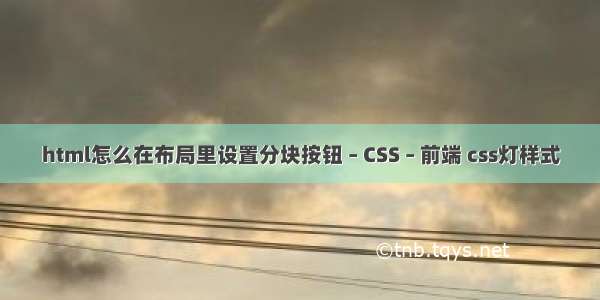 html怎么在布局里设置分块按钮 – CSS – 前端 css灯样式