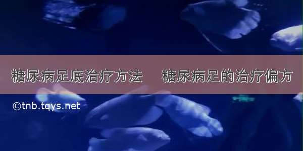 糖尿病足底治疗方法	 糖尿病足的治疗偏方