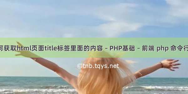 php如何获取html页面title标签里面的内容 – PHP基础 – 前端 php 命令行 debug