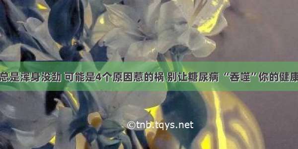 总是浑身没劲 可能是4个原因惹的祸 别让糖尿病 “吞噬”你的健康