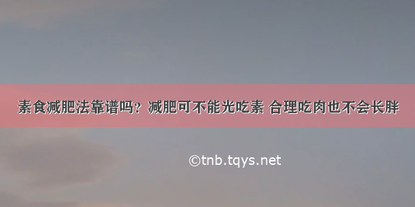 素食减肥法靠谱吗？减肥可不能光吃素 合理吃肉也不会长胖