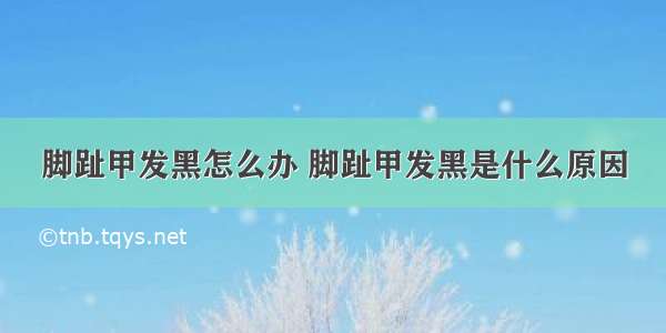 脚趾甲发黑怎么办 脚趾甲发黑是什么原因