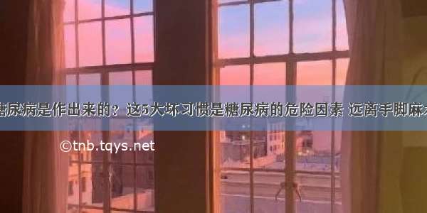 糖尿病是作出来的？这5大坏习惯是糖尿病的危险因素 远离手脚麻木