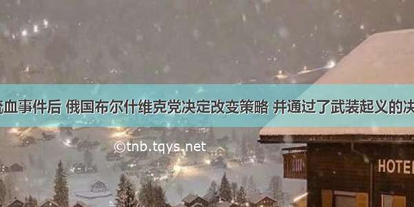 19七月流血事件后 俄国布尔什维克党决定改变策略 并通过了武装起义的决议。这表