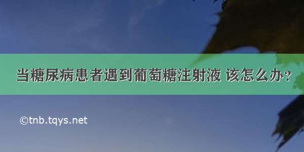 当糖尿病患者遇到葡萄糖注射液 该怎么办？