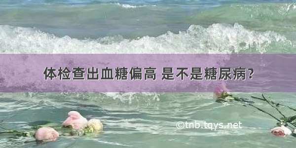 体检查出血糖偏高 是不是糖尿病？