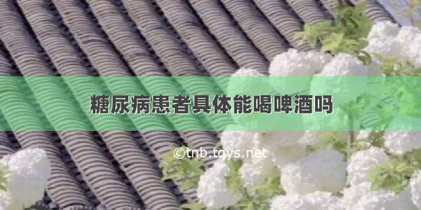 糖尿病患者具体能喝啤酒吗