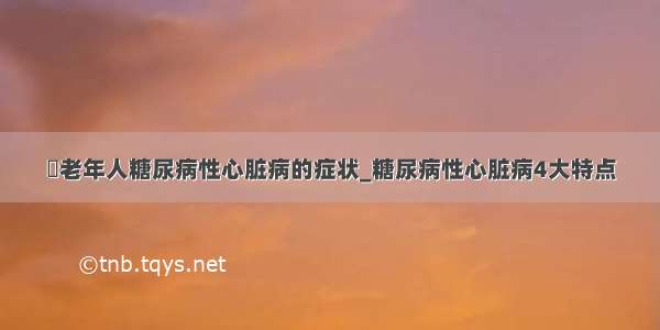 ​老年人糖尿病性心脏病的症状_糖尿病性心脏病4大特点