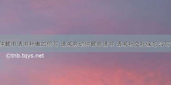 劳动仲裁申请书补缴如何写 请求劳动仲裁申请书 请求补交社保怎么写?(2篇)