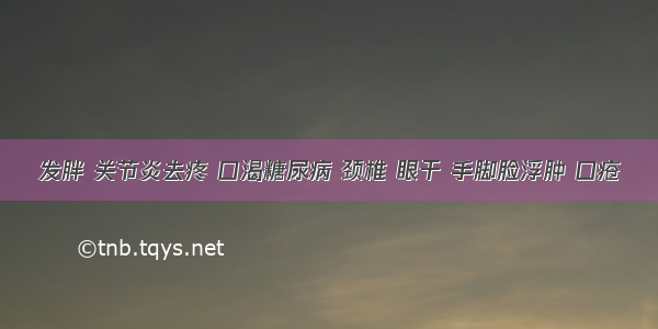 发胖 关节炎去疼 口渴糖尿病 颈椎 眼干 手脚脸浮肿 口疮