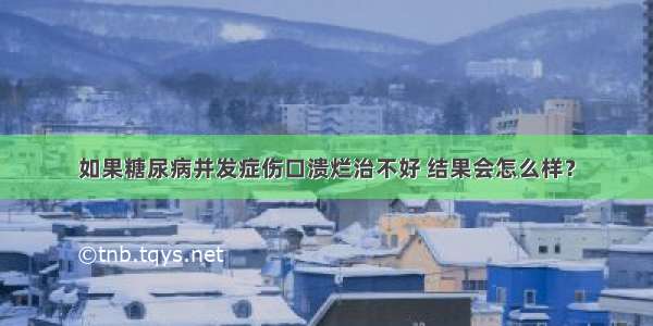 如果糖尿病并发症伤口溃烂治不好 结果会怎么样？