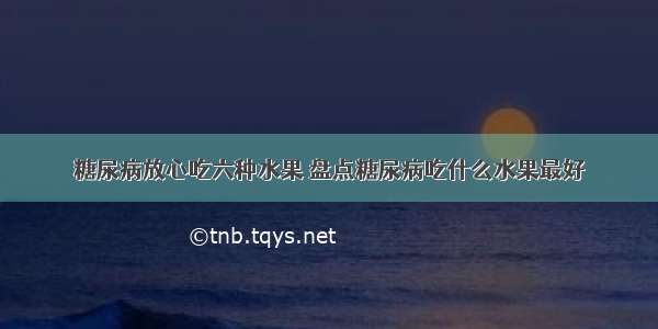 糖尿病放心吃六种水果 盘点糖尿病吃什么水果最好