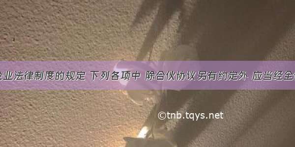 根据合伙企业法律制度的规定 下列各项中 除合伙协议另有约定外 应当经全体合伙人一