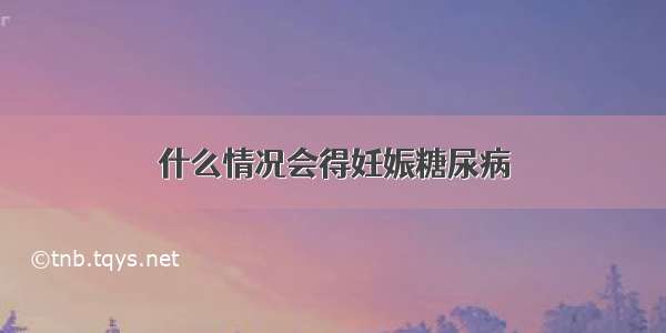 什么情况会得妊娠糖尿病