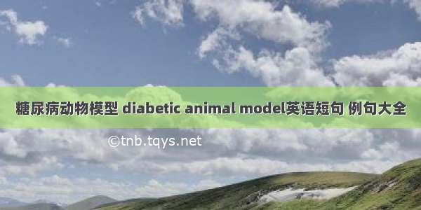 糖尿病动物模型 diabetic animal model英语短句 例句大全