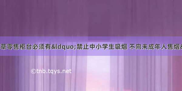 单选题国家规定烟草零售柜台必须有“禁止中小学生吸烟 不向未成年人售烟”的警示牌。