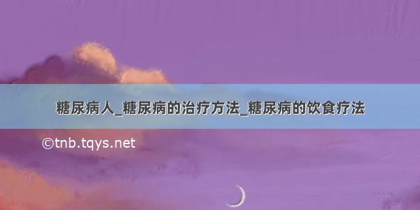 糖尿病人_糖尿病的治疗方法_糖尿病的饮食疗法