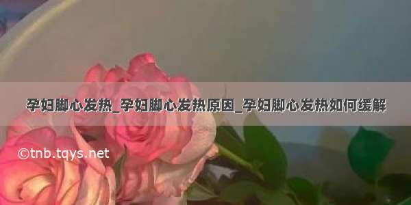 孕妇脚心发热_孕妇脚心发热原因_孕妇脚心发热如何缓解