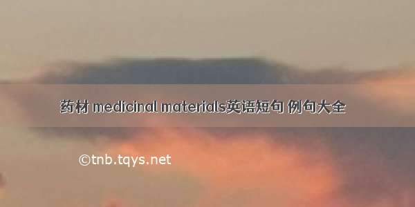 药材 medicinal materials英语短句 例句大全