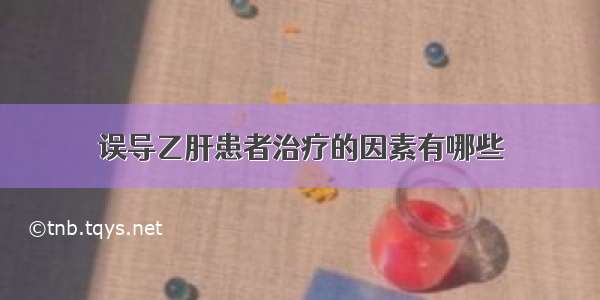 误导乙肝患者治疗的因素有哪些