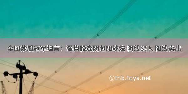 全国炒股冠军坦言：强势股逢阴包阳战法 阴线买入 阳线卖出