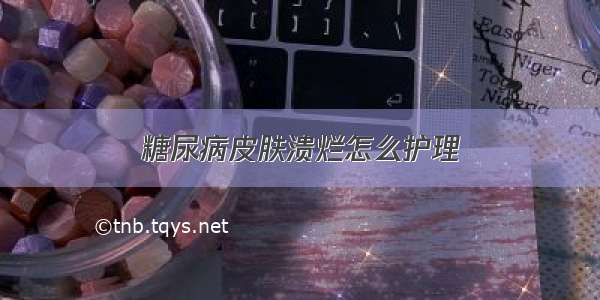 糖尿病皮肤溃烂怎么护理