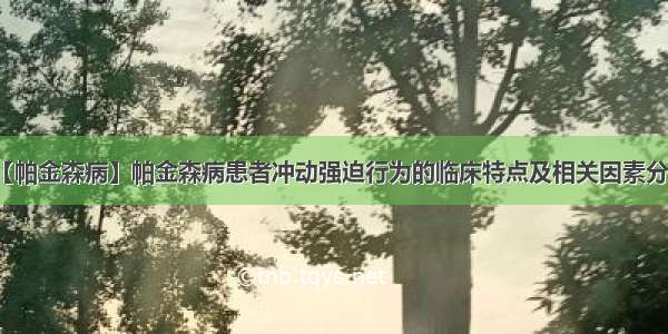 【帕金森病】帕金森病患者冲动强迫行为的临床特点及相关因素分析