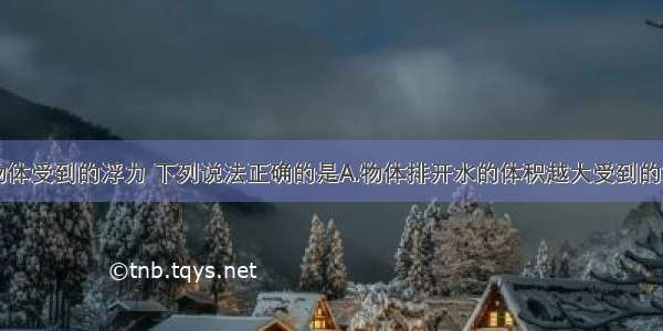 单选题关于物体受到的浮力 下列说法正确的是A.物体排开水的体积越大受到的浮力越大B.浮