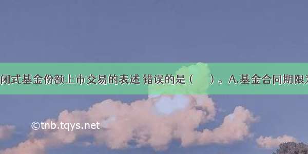 下列关于封闭式基金份额上市交易的表述 错误的是（　　）。A.基金合同期限为3年以上B