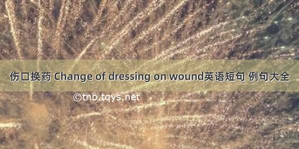 伤口换药 Change of dressing on wound英语短句 例句大全