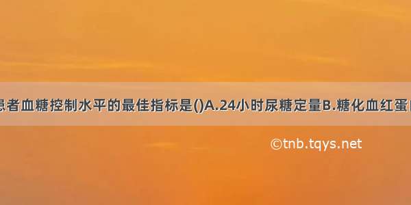 监控糖尿病患者血糖控制水平的最佳指标是()A.24小时尿糖定量B.糖化血红蛋白C.空腹血糖