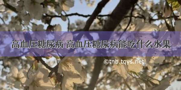 高血压糖尿病 高血压糖尿病能吃什么水果