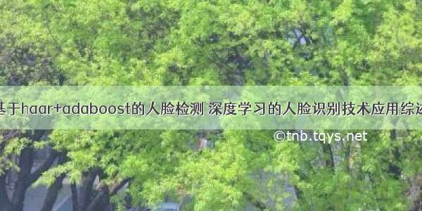 基于haar+adaboost的人脸检测 深度学习的人脸识别技术应用综述