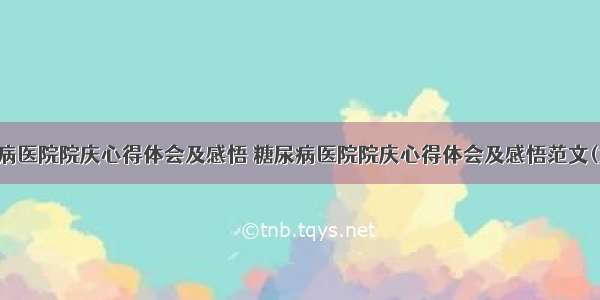 糖尿病医院院庆心得体会及感悟 糖尿病医院院庆心得体会及感悟范文(九篇)