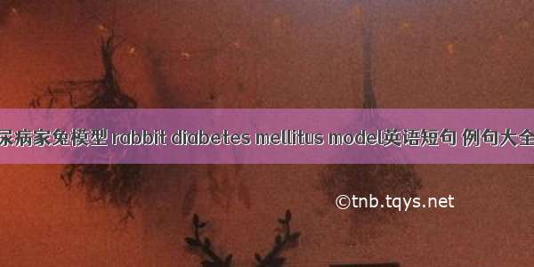糖尿病家兔模型 rabbit diabetes mellitus model英语短句 例句大全