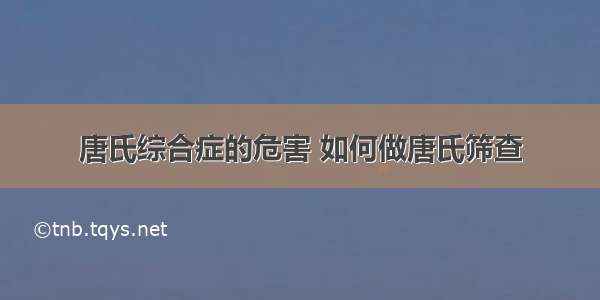 唐氏综合症的危害 如何做唐氏筛查