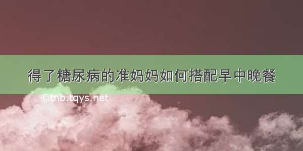 得了糖尿病的准妈妈如何搭配早中晚餐