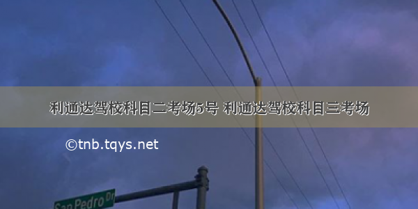 利通达驾校科目二考场5号 利通达驾校科目三考场