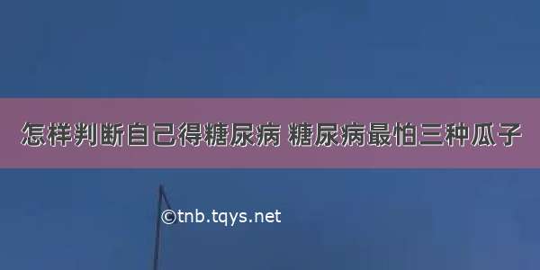 怎样判断自己得糖尿病 糖尿病最怕三种瓜子