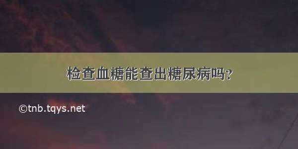 检查血糖能查出糖尿病吗？