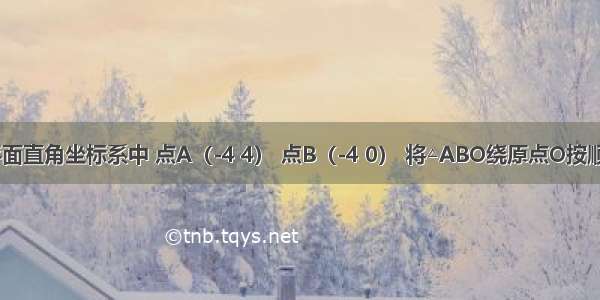 如图 在平面直角坐标系中 点A（-4 4） 点B（-4 0） 将△ABO绕原点O按顺时针方向