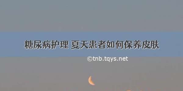 糖尿病护理 夏天患者如何保养皮肤