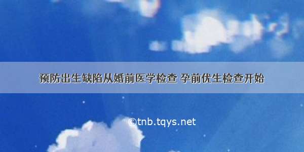 预防出生缺陷从婚前医学检查 孕前优生检查开始