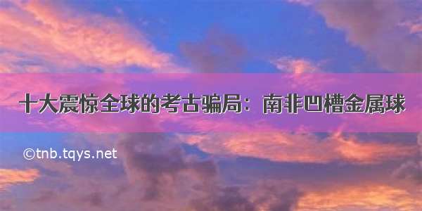 十大震惊全球的考古骗局：南非凹槽金属球