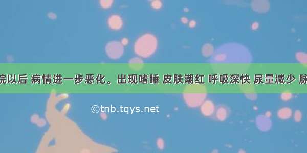 患者入院以后 病情进一步恶化。出现嗜睡 皮肤潮红 呼吸深快 尿量减少 脉搏细弱 